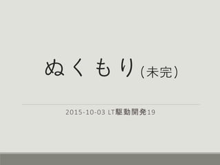ぬくもり(未完)
2015-10-03 LT駆動開発19
 