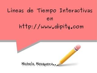 Líneas de Tiempo Interactivas
                en
    http://www.dipity.com




    Michela Mosquera..
    Michela Mosquera..
 