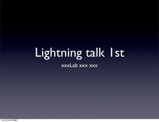 Lightning talk 1st
                   xxxLab xxx xxx




12年12月3日月曜日
 