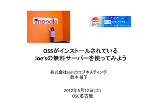 OSSがインストールされている
      がインストールされている
      がインストールされて
Joe‘sの無料サーバーを使ってみよう
     の無料サーバーを使ってみよう
     の無料サーバーを使って

   株式会社Joe’sウェブホスティング
         鈴木 禎子


       2012年5月12日(土)
           OSC名古屋
 