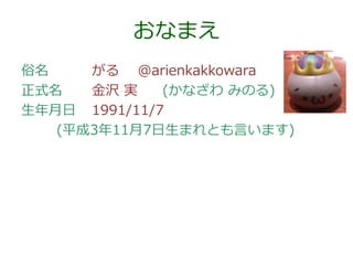 おなまえ
俗名
がる @arienkakkowara
正式名
金沢 実
(かなざわ みのる)
生年月日 1991/11/7
(平成3年11月7日生まれとも言います)

 