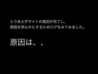 原因は、、
とりあえずサイトの復旧が完了し、
原因を明らかにするためログをみてみました。
 