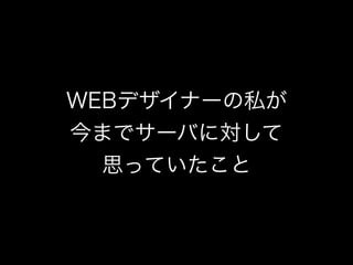 WEBデザイナーの私が
今までサーバに対して
思っていたこと
 