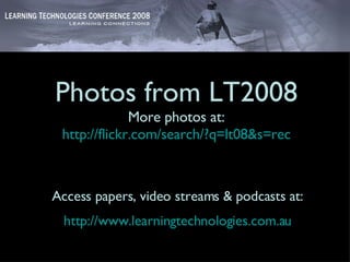 Photos from LT2008 More photos at: http://flickr.com/search/?q=lt08&s=rec Access papers, video streams & podcasts at: http://www.learningtechnologies.com.au 
