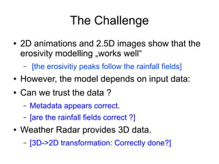 The Challenge
● 2D animations and 2.5D images show that the
erosivity modelling „works well“
– [the erosivitiy peaks follo...