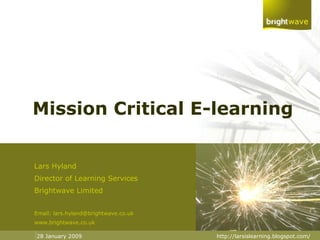 Mission Critical E-learning Lars Hyland Director of Learning Services Brightwave Limited Email: lars.hyland@brightwave.co.uk www.brightwave.co.uk 28 January 2009 http://larsislearning.blogspot.com/ 