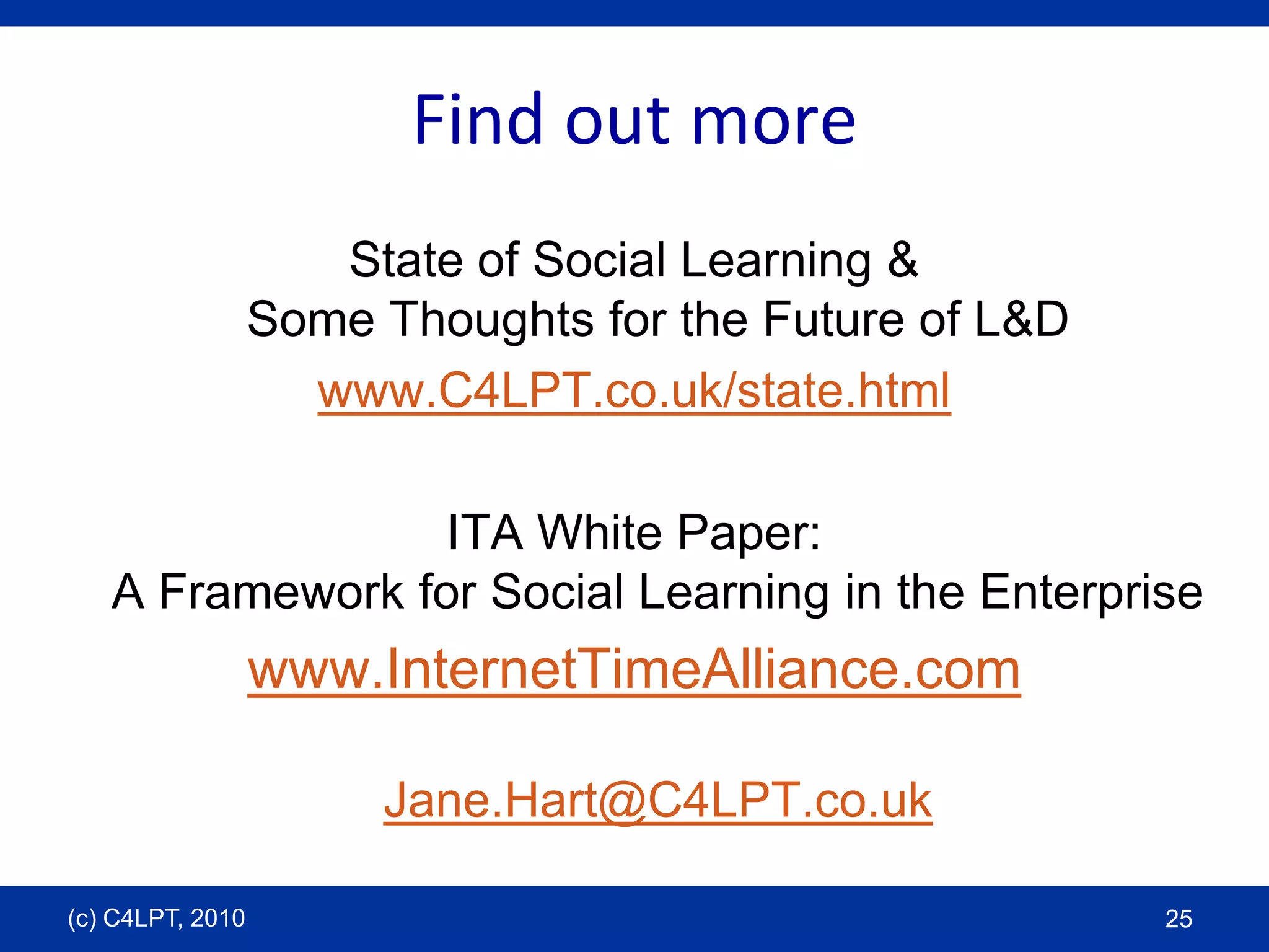 Find out moreState of Social Learning & Some Thoughts for the Future of L&Dwww.C4LPT.co.uk/state.htmlITA White Paper:A Framework for Social Learning in the Enterprisewww.InternetTimeAlliance.comJane.Hart@C4LPT.co.uk(c) C4LPT, 201025