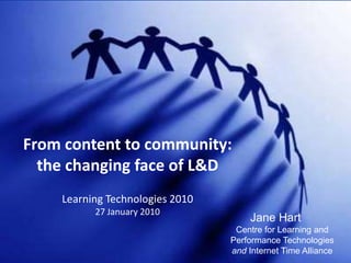 From content to community: the changing face of L&DLearning Technologies 201027 January 2010 Jane HartCentre for Learning and Performance Technologiesand Internet Time Alliance 