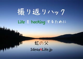 振り返りハック
Life を hacking するために



       虹の父
     Ideas4Life.jp
 
