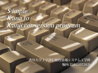 S imple
K ana to
K anji conversion program
香川大学工学部信頼性情報システム工学科
堀内 晨彦(10T263)
 
