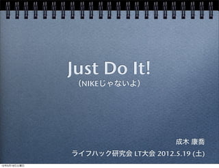 Just Do It!
              （NIKEじゃないよ）




                                   成木 康喬
              ライフハック研究会 LT大会 2012.5.19 (土)
12年5月19日土曜日
 