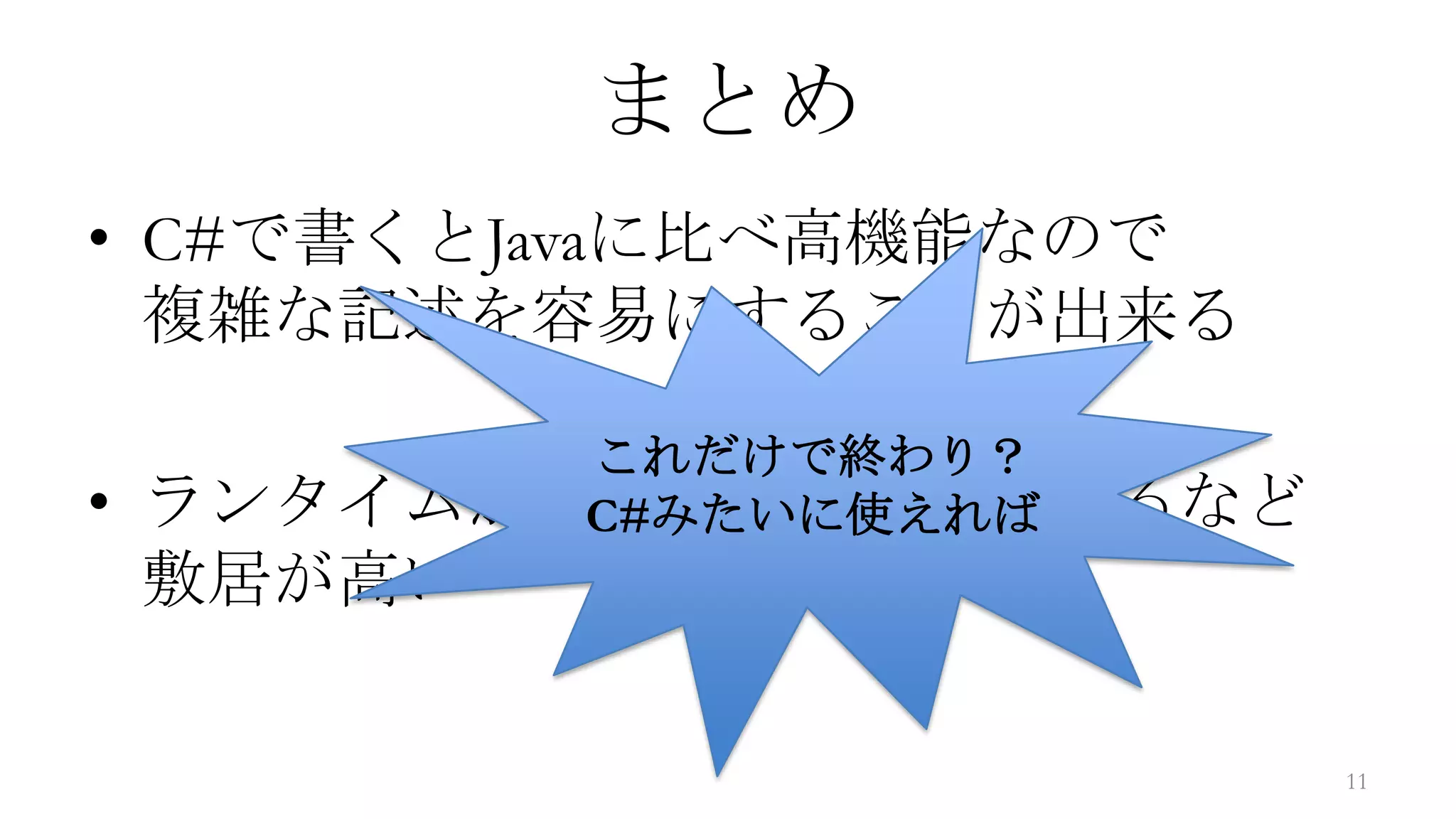 まとめ
• C#で書くとJavaに比べ高機能なので
  複雑な記述を容易にすることが出来る

           これだけで終わり？
•   ランタイムが必要な事や有償であるなど
           C#みたいに使えれば
    敷居が高い

                         11
 