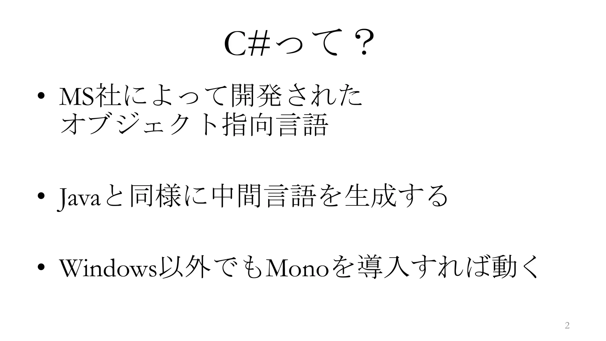 C#って？
• MS社によって開発された
  オブジェクト指向言語

• Javaと同様に中間言語を生成する

• Windows以外でもMonoを導入すれば動く
                            2
 