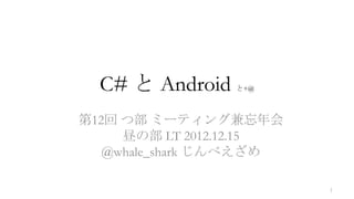 C# と Android   と+@



第12回 つ部 ミーティング兼忘年会
     昼の部 LT 2012.12.15
   @whale_shark じんべえざめ

                         1
 