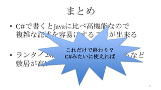 まとめ
• C#で書くとJavaに比べ高機能なので
  複雑な記述を容易にすることが出来る

           これだけで終わり？
•   ランタイムが必要な事や有償であるなど
           C#みたいに使えれば
    敷居が高い

                         11
 
