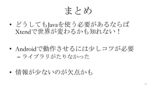 まとめ
• どうしてもJavaを使う必要があるならば
  Xtendで世界が変わるかも知れない！

• Androidで動作させるには少しコツが必要
 – ライブラリがたりなかった

• 情報が少ないのが欠点かも
                           14
 