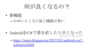 何が良くなるの？
• 多機能
 – かゆいところに届く機能が多い


• AndroidをC#で書き直したら早くなった
                                  (もうプロジェクト終了したけど…

 – http://tatete.blogspot.jp/2012/05/android-osc7-
   xobotoos.html
                                                     4
 