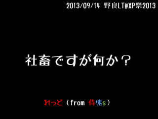 社畜ですが何か？
2013/09/14 野良LT@XP祭2013
れっど（from 侍塊s）
 