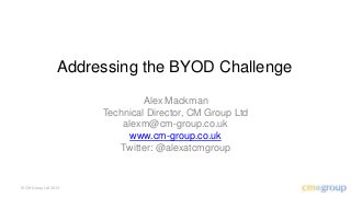 Addressing the BYOD Challenge
                               Alex Mackman
                      Technical Director, CM Group Ltd
                          alexm@cm-group.co.uk
                           www.cm-group.co.uk
                         Twitter: @alexatcmgroup


© CM Group Ltd 2013
 