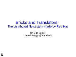 Bricks and Translators:
The distributed file system made by Red Hat
Dr. Udo Seidel
Linux-Strategy @ Amadeus
 