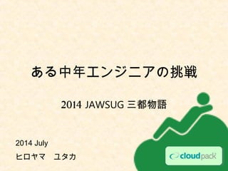 2014 JAWSUG 三都物語
2014 July 　
ヒロヤマ　ユタカ
ある中年エンジニアの挑戦
 