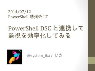 2014/07/12
PowerShell 勉強会 LT
PowerShell DSC と連携して
監視を効率化してみる
@system_ika / いか
 