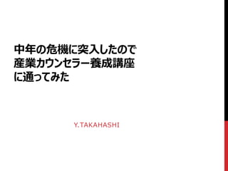 中年の危機に突入したので
産業カウンセラー養成講座
に通ってみた
Y.TAKAHASHI
 