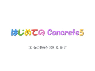 はじめての Concrete5
コンなご勉強会 2015.12.20 LT
 