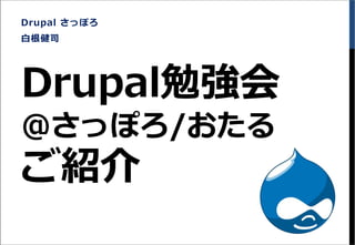 Drupal勉強会
＠さっぽろ/おたる
ご紹介
Drupal さっぽろ
白根健司
 