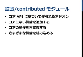 拡張/contributed モジュール
&bull; コア API に基づいて作られるアドオン
&bull; コアにない機能を追加する
&bull; コアの動作を再定義する
&bull; さまざまな機能を組み込める
 