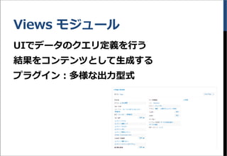 Views モジュール
UIでデータのクエリ定義を行う
結果をコンテンツとして生成する
プラグイン：多様な出力型式
 