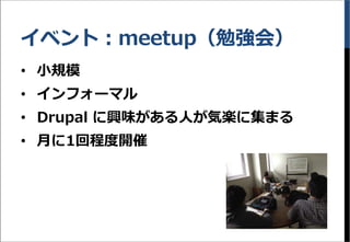 イベント：meetup（勉強会）
&bull; 小規模
&bull; インフォーマル
&bull; Drupal に興味がある人が気楽に集まる
&bull; 月に1回程度開催
 