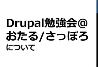Drupal勉強会＠
おたる/さっぽろ
について
 