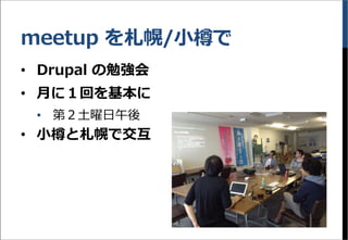 meetup を札幌/小樽で
&bull; Drupal の勉強会
&bull; 月に１回を基本に
&bull; 第２土曜日午後
&bull; 小樽と札幌で交互
 