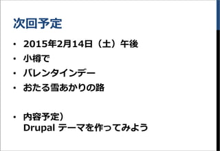 次回予定
&bull; 2015年2月14日（土）午後
&bull; 小樽で
&bull; バレンタインデー
&bull; おたる雪あかりの路
&bull; 内容予定）
Drupal テーマを作ってみよう
 