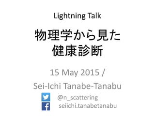 物理学から見た
健康診断
15 May 2015 /
Sei-Ichi Tanabe-Tanabu
@n_scattering
seiichi.tanabetanabu
Lightning Talk
 