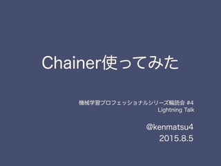 Chainer使ってみた
@kenmatsu4
2015.8.5
機械学習プロフェッショナルシリーズ輪読会 #4
Lightning Talk  
 