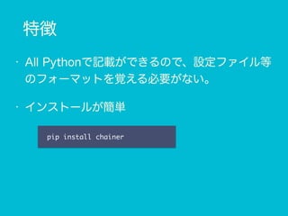 特徴
• All Pythonで記載ができるので、設定ファイル等
のフォーマットを覚える必要がない。
• インストールが簡単
pip install chainer
 