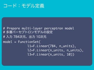 # Prepare multi-layer perceptron model
# 多層パーセプトロンモデルの設定
# 入力 784次元、出力 10次元
model = FunctionSet(
l1=F.Linear(784, n_units),
l2=F.Linear(n_units, n_units),
l3=F.Linear(n_units, 10))
コード：モデル定義
 