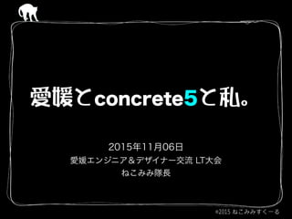 愛媛とconcrete5と私。
2015年11月06日
愛媛エンジニア＆デザイナー交流 LT大会
ねこみみ隊長
 