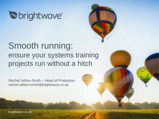 Smooth running:
ensure your systems training
projects run without a hitch
brightwave.co.uk
Rachel Sefton-Smith – Head of Production
rachel.sefton-smith@brightwave.co.uk
 