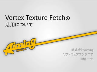 Vertex Texture Fetchの
活用について
株式会社Aiming
ソフトウェアエンジニア
山納 一生
 