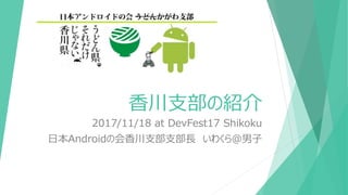 香川支部の紹介
2017/11/18 at DevFest17 Shikoku
日本Androidの会香川支部支部長 いわくら＠男子
 