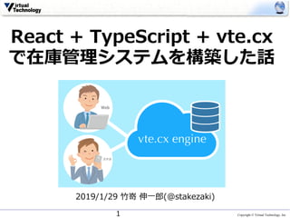 Copyright © Virtual Technology, Inc
React + TypeScript + vte.cx
で在庫管理システムを構築した話
2019/1/29 ⽵嵜 伸⼀郎(@stakezaki)
1
 