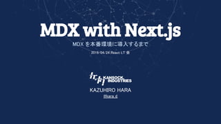 MDX with Next.js
MDX を本番環境に導入するまで 
2019/04/24 React LT 会 
 
KAZUHIRO HARA 
@kara_d 
 