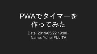 PWAでタイマーを
作ってみた
Date: 2019/05/22 19:00~
Name: Yuhei FUJITA
 