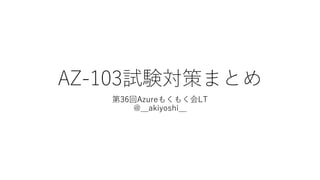 AZ-103試験対策まとめ
第36回Azureもくもく会LT
@__akiyoshi__
 