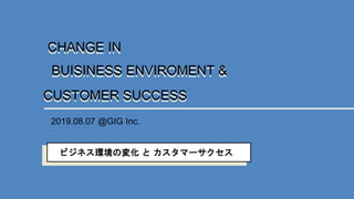 BUISINESS ENVIROMENT &BUISINESS ENVIROMENT &
CHANGE INCHANGE IN
CUSTOMER SUCCESSCUSTOMER SUCCESS
2019.08.07 @GIG Inc.
ビジネス環境の変化 と カスタマーサクセス
 
