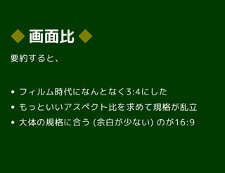 ◆◆ 画面比画面比 ◆◆
要約すると、
フィルム時代になんとなく3:4にした
もっといいアスペクト比を求めて規格が乱立
大体の規格に合う (余白が少ない) のが16:9
 