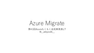 Azure Migrate
第41回Azureもくもく会成果発表LT
@__akiyoshi__
 